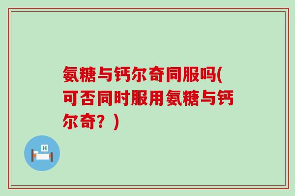 氨糖与钙尔奇同服吗(可否同时服用氨糖与钙尔奇?) 氨糖与钙尔奇同服吗(可否同时服用氨糖与钙尔奇?)