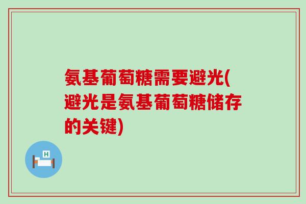 氨基葡萄糖需要避光(避光是氨基葡萄糖储存的关键) 氨基葡萄糖需要避光(避光是氨基葡萄糖储存的关键)