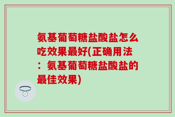 氨基葡萄糖盐酸盐怎么吃效果好(正确用法:氨基葡萄糖盐酸盐的佳效果) 氨基葡萄糖盐酸盐怎么吃效果好(正确用法:氨基葡萄糖盐酸盐的佳效果)