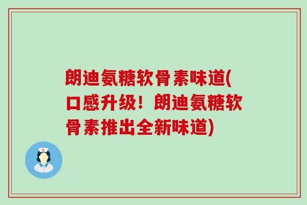 朗迪氨糖软骨素味道(口感升级!朗迪氨糖软骨素推出全新味道) 朗迪氨糖软骨素味道(口感升级!朗迪氨糖软骨素推出全新味道)