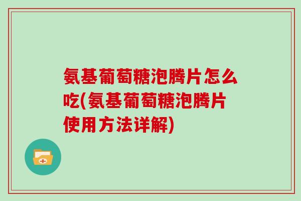 氨基葡萄糖泡腾片怎么吃(氨基葡萄糖泡腾片使用方法详解) 氨基葡萄糖泡腾片怎么吃(氨基葡萄糖泡腾片使用方法详解)