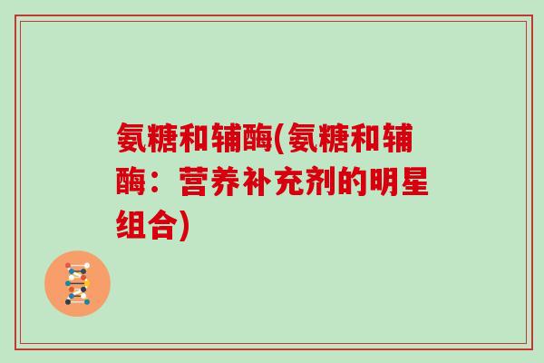 氨糖和辅酶(氨糖和辅酶：营养补充剂的明星组合)