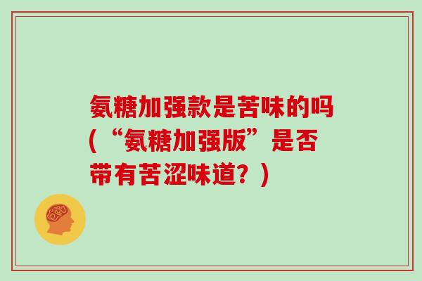 氨糖加强款是苦味的吗(“氨糖加强版”是否带有苦涩味道?) 氨糖加强款是苦味的吗(“氨糖加强版”是否带有苦涩味道?)
