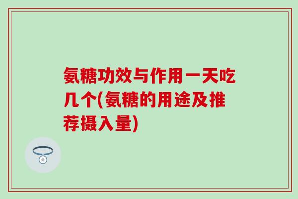 氨糖功效与作用一天吃几个(氨糖的用途及推荐摄入量) 氨糖功效与作用一天吃几个(氨糖的用途及推荐摄入量)