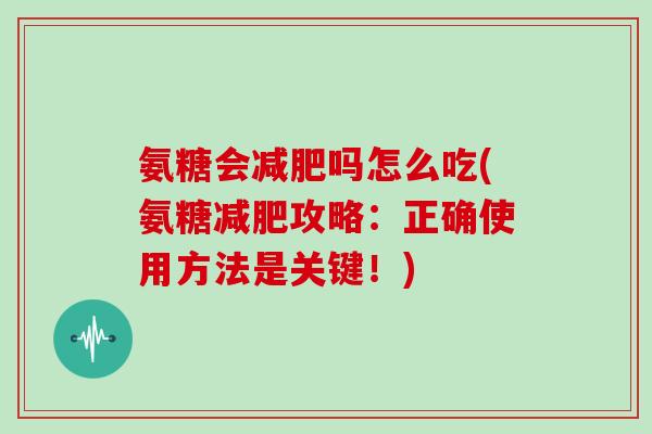 氨糖会吗怎么吃(氨糖攻略：正确使用方法是关键！)