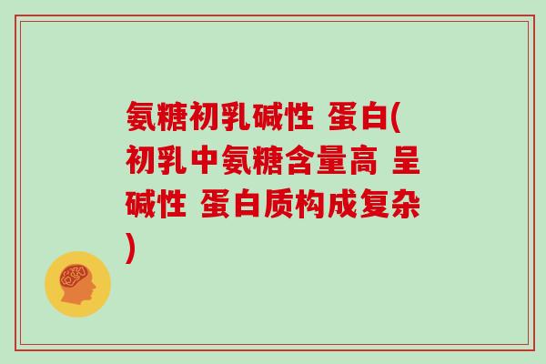 氨糖初乳碱性 蛋白(初乳中氨糖含量高 呈碱性 蛋白质构成复杂) 氨糖初乳碱性 蛋白(初乳中氨糖含量高 呈碱性 蛋白质构成复杂)