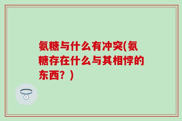 氨糖与什么有冲突(氨糖存在什么与其相悖的东西?) 氨糖与什么有冲突(氨糖存在什么与其相悖的东西?)