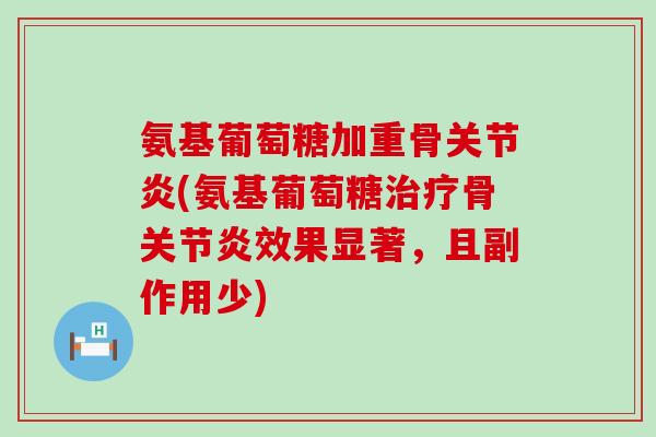 氨基葡萄糖加重骨(氨基葡萄糖骨效果显著,且副作用少) 氨基葡萄糖加重骨(氨基葡萄糖骨效果显著,且副作用少)