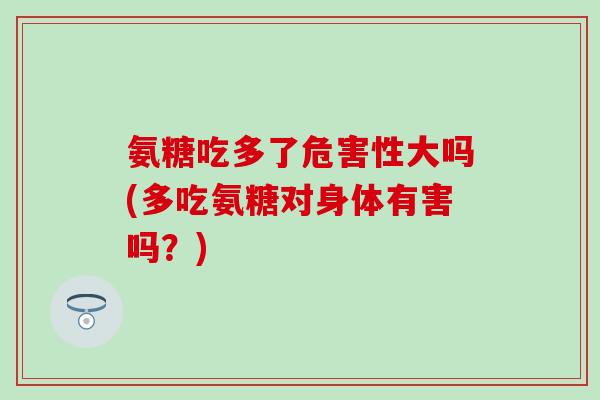 氨糖吃多了危害性大吗(多吃氨糖对身体有害吗?) 氨糖吃多了危害性大吗(多吃氨糖对身体有害吗?)