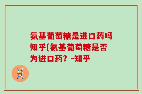 氨基葡萄糖是进口药吗知乎(氨基葡萄糖是否为进口药？-知乎