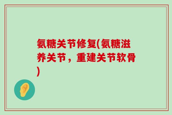 氨糖关节修复(氨糖滋养关节，重建关节软骨)