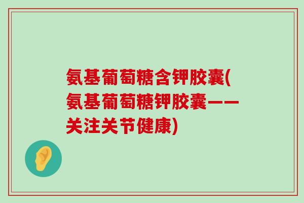氨基葡萄糖含钾胶囊(氨基葡萄糖钾胶囊——关注关节健康) 氨基葡萄糖含钾胶囊(氨基葡萄糖钾胶囊——关注关节健康)