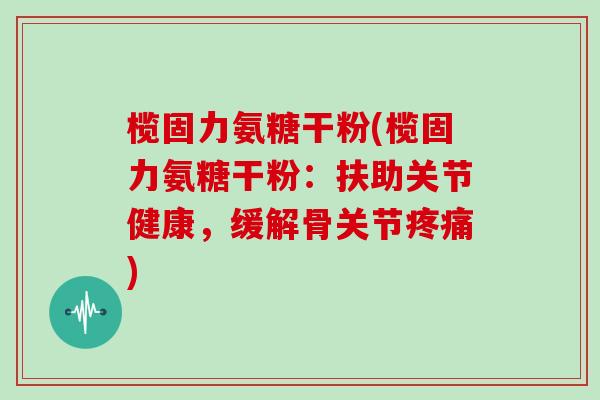 榄固力氨糖干粉(榄固力氨糖干粉：扶助关节健康，缓解骨关节)