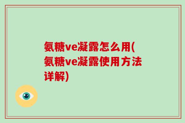 氨糖ve凝露怎么用(氨糖ve凝露使用方法详解) 氨糖ve凝露怎么用(氨糖ve凝露使用方法详解)