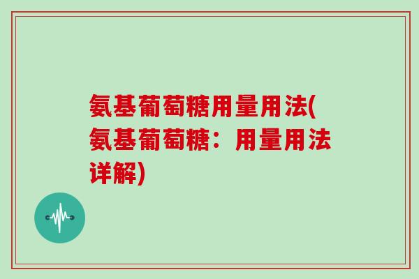 氨基葡萄糖用量用法(氨基葡萄糖：用量用法详解)