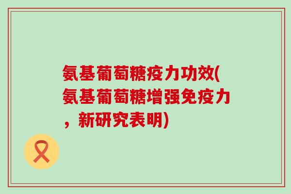 氨基葡萄糖疫力功效(氨基葡萄糖增强，新研究表明)