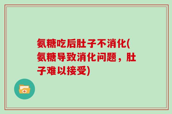 氨糖吃后肚子不消化(氨糖导致消化问题,肚子难以接受) 氨糖吃后肚子不消化(氨糖导致消化问题,肚子难以接受)