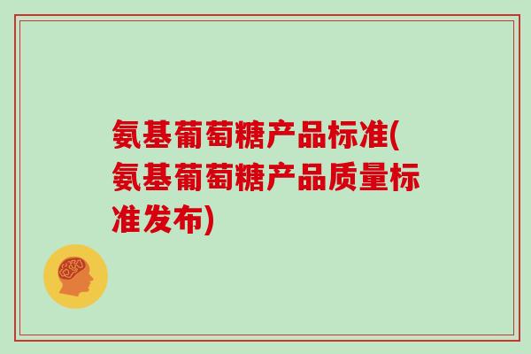 氨基葡萄糖产品标准(氨基葡萄糖产品质量标准发布) 氨基葡萄糖产品标准(氨基葡萄糖产品质量标准发布)