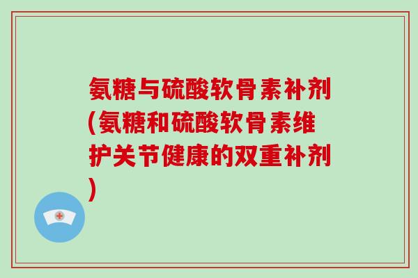 氨糖与硫酸软骨素补剂(氨糖和硫酸软骨素维护关节健康的双重补剂) 氨糖与硫酸软骨素补剂(氨糖和硫酸软骨素维护关节健康的双重补剂)