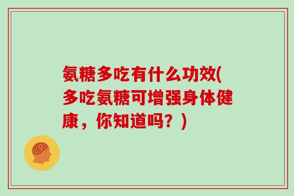 氨糖多吃有什么功效(多吃氨糖可增强身体健康，你知道吗？)