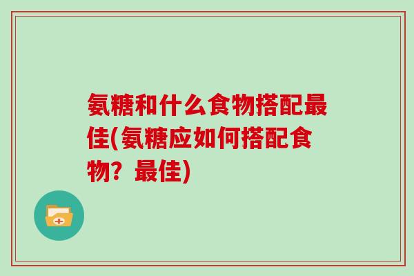 氨糖和什么食物搭配佳(氨糖应如何搭配食物?佳) 氨糖和什么食物搭配佳(氨糖应如何搭配食物?佳)
