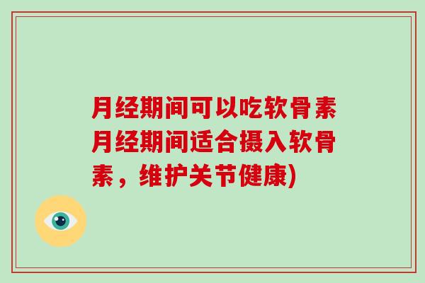 期间可以吃软骨素期间适合摄入软骨素,维护关节健康) 期间可以吃软骨素期间适合摄入软骨素,维护关节健康)
