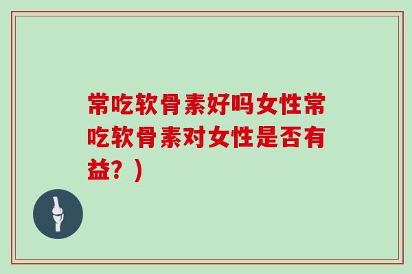 常吃软骨素好吗女性常吃软骨素对女性是否有益?) 常吃软骨素好吗女性常吃软骨素对女性是否有益?)