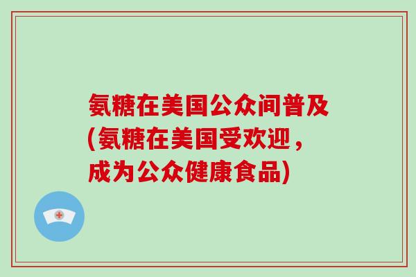 氨糖在美国公众间普及(氨糖在美国受欢迎，成为公众健康食品)