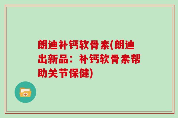 朗迪补钙软骨素(朗迪出新品:补钙软骨素帮助关节保健) 朗迪补钙软骨素(朗迪出新品:补钙软骨素帮助关节保健)