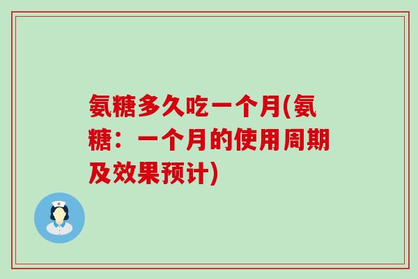 氨糖多久吃一个月(氨糖:一个月的使用周期及效果预计) 氨糖多久吃一个月(氨糖:一个月的使用周期及效果预计)