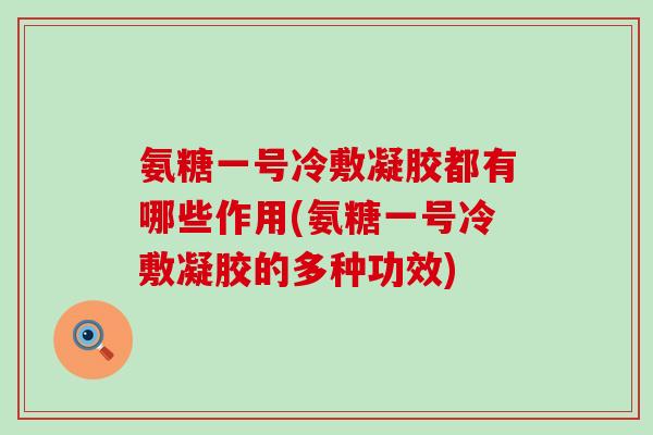 氨糖一号冷敷凝胶都有哪些作用(氨糖一号冷敷凝胶的多种功效) 氨糖一号冷敷凝胶都有哪些作用(氨糖一号冷敷凝胶的多种功效)