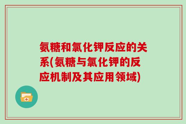 氨糖和氯化钾反应的关系(氨糖与氯化钾的反应机制及其应用领域) 氨糖和氯化钾反应的关系(氨糖与氯化钾的反应机制及其应用领域)