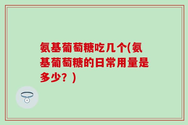 氨基葡萄糖吃几个(氨基葡萄糖的日常用量是多少?) 氨基葡萄糖吃几个(氨基葡萄糖的日常用量是多少?)