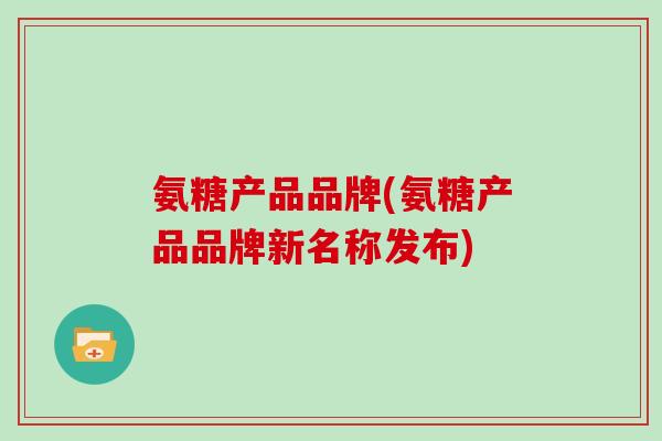 氨糖产品品牌(氨糖产品品牌新名称发布) 氨糖产品品牌(氨糖产品品牌新名称发布)