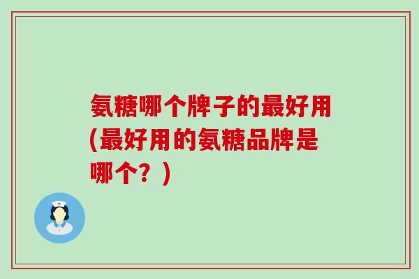 氨糖哪个牌子的好用(好用的氨糖品牌是哪个？)