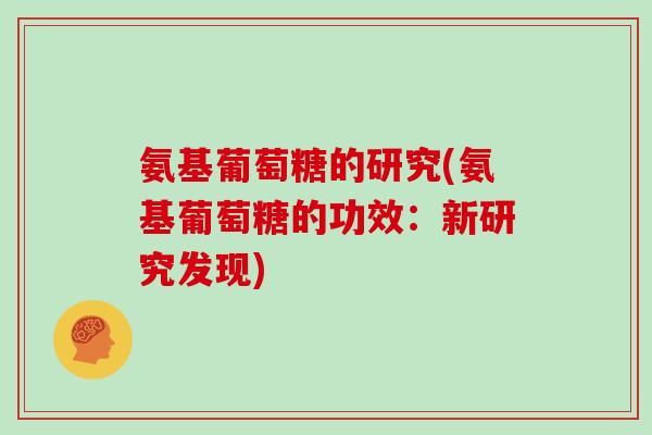 氨基葡萄糖的研究(氨基葡萄糖的功效:新研究发现) 氨基葡萄糖的研究(氨基葡萄糖的功效:新研究发现)