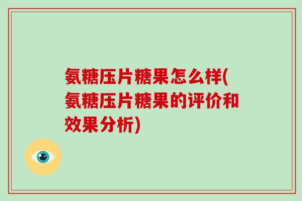 氨糖压片糖果怎么样(氨糖压片糖果的评价和效果分析) 氨糖压片糖果怎么样(氨糖压片糖果的评价和效果分析)