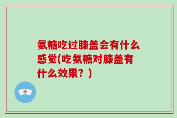 氨糖吃过膝盖会有什么感觉(吃氨糖对膝盖有什么效果?) 氨糖吃过膝盖会有什么感觉(吃氨糖对膝盖有什么效果?)