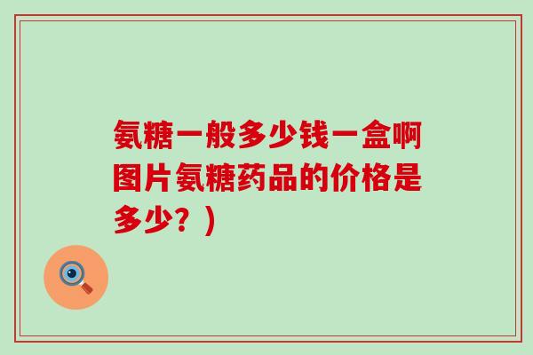 氨糖一般多少钱一盒啊图片氨糖药品的价格是多少？)