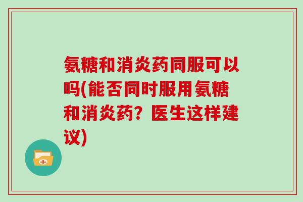 氨糖和药同服可以吗(能否同时服用氨糖和药？医生这样建议)