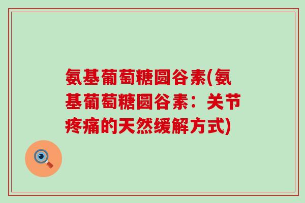 氨基葡萄糖圆谷素(氨基葡萄糖圆谷素:关节的天然缓解方式) 氨基葡萄糖圆谷素(氨基葡萄糖圆谷素:关节的天然缓解方式)