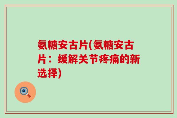 氨糖安古片(氨糖安古片:缓解关节的新选择) 氨糖安古片(氨糖安古片:缓解关节的新选择)