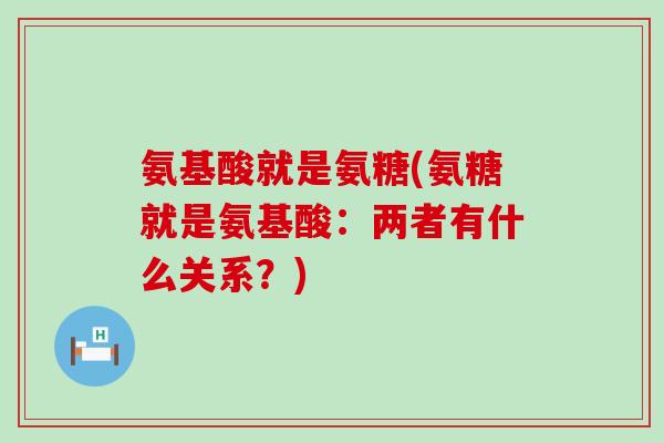 氨基酸就是氨糖(氨糖就是氨基酸:两者有什么关系?) 氨基酸就是氨糖(氨糖就是氨基酸:两者有什么关系?)