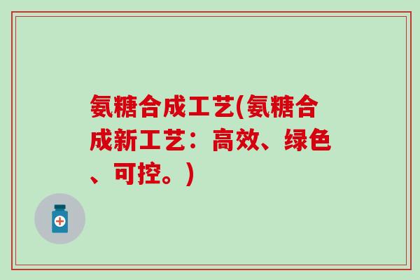 氨糖合成工艺(氨糖合成新工艺:高效、绿色、可控。) 氨糖合成工艺(氨糖合成新工艺:高效、绿色、可控。)