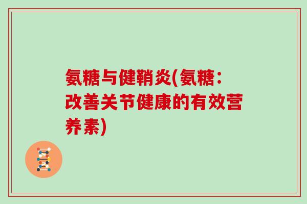 氨糖与健鞘炎(氨糖:改善关节健康的有效营养素) 氨糖与健鞘炎(氨糖:改善关节健康的有效营养素)