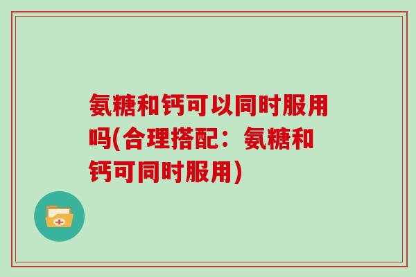 氨糖和钙可以同时服用吗(合理搭配:氨糖和钙可同时服用) 氨糖和钙可以同时服用吗(合理搭配:氨糖和钙可同时服用)