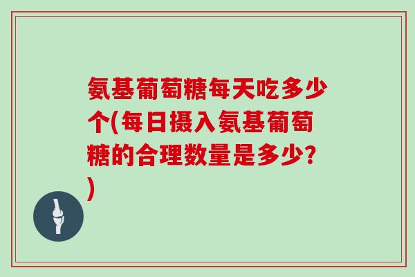 氨基葡萄糖每天吃多少个(每日摄入氨基葡萄糖的合理数量是多少？)