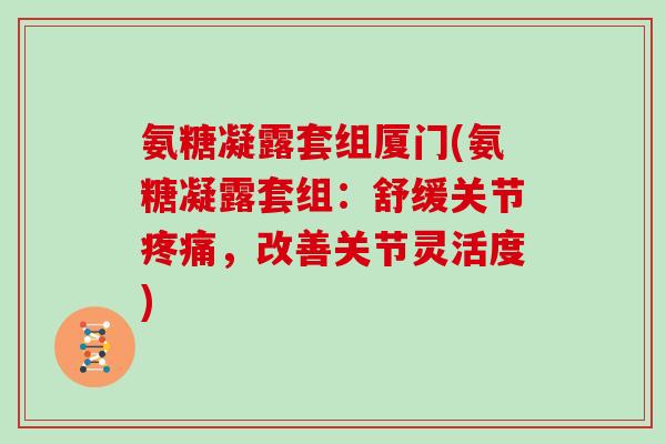 氨糖凝露套组厦门(氨糖凝露套组：舒缓关节，改善关节灵活度)