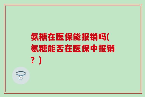氨糖在医保能报销吗(氨糖能否在医保中报销?) 氨糖在医保能报销吗(氨糖能否在医保中报销?)