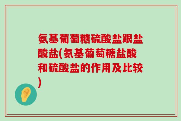 氨基葡萄糖硫酸盐跟盐酸盐(氨基葡萄糖盐酸和硫酸盐的作用及比较) 氨基葡萄糖硫酸盐跟盐酸盐(氨基葡萄糖盐酸和硫酸盐的作用及比较)